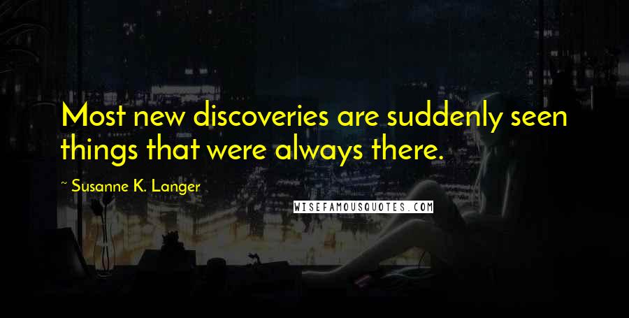 Susanne K. Langer Quotes: Most new discoveries are suddenly seen things that were always there.