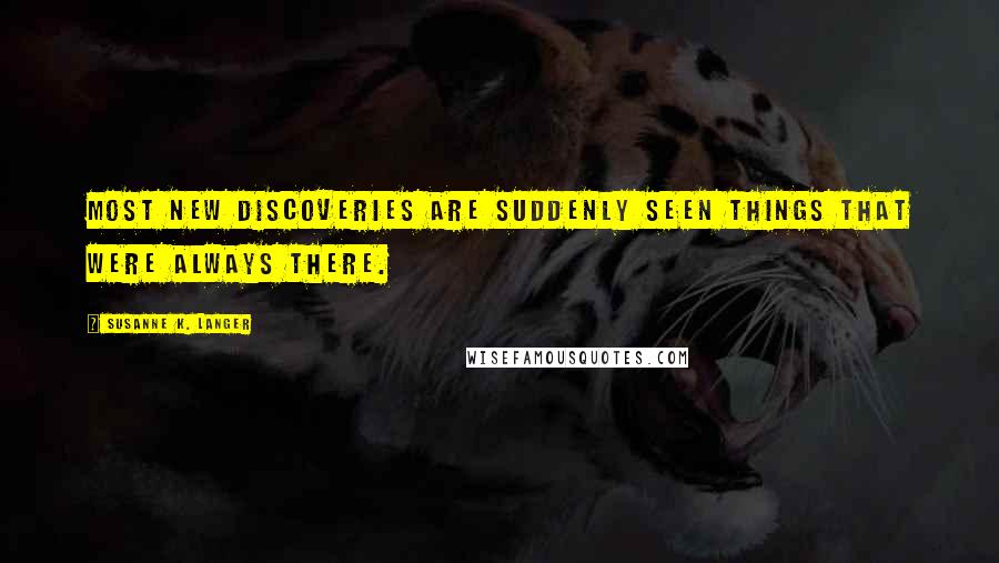 Susanne K. Langer Quotes: Most new discoveries are suddenly seen things that were always there.