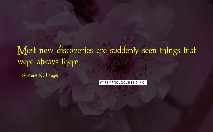 Susanne K. Langer Quotes: Most new discoveries are suddenly seen things that were always there.
