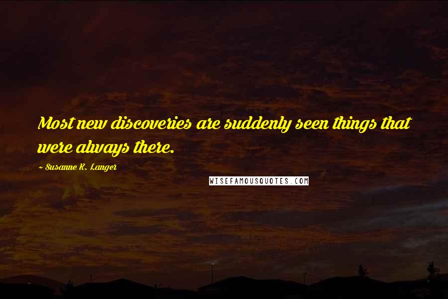 Susanne K. Langer Quotes: Most new discoveries are suddenly seen things that were always there.