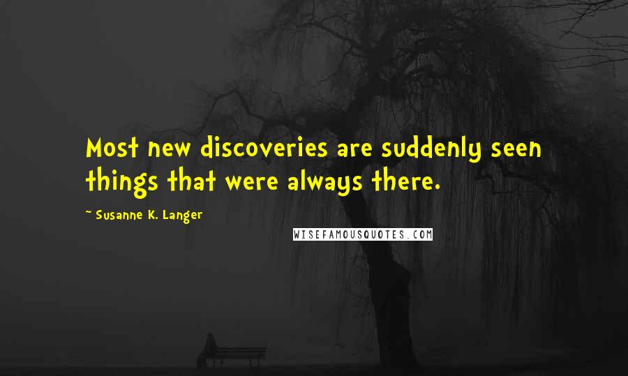 Susanne K. Langer Quotes: Most new discoveries are suddenly seen things that were always there.
