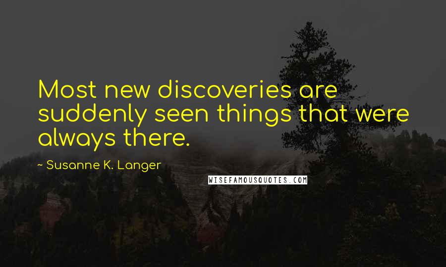 Susanne K. Langer Quotes: Most new discoveries are suddenly seen things that were always there.