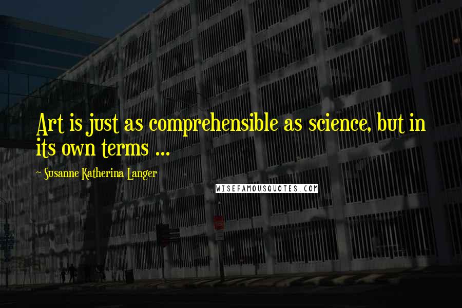 Susanne Katherina Langer Quotes: Art is just as comprehensible as science, but in its own terms ...