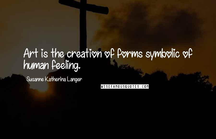 Susanne Katherina Langer Quotes: Art is the creation of forms symbolic of human feeling.