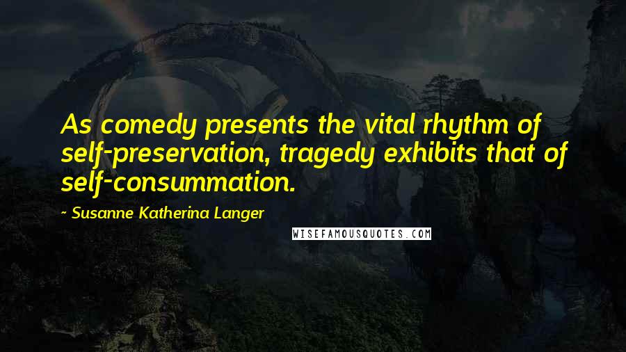 Susanne Katherina Langer Quotes: As comedy presents the vital rhythm of self-preservation, tragedy exhibits that of self-consummation.