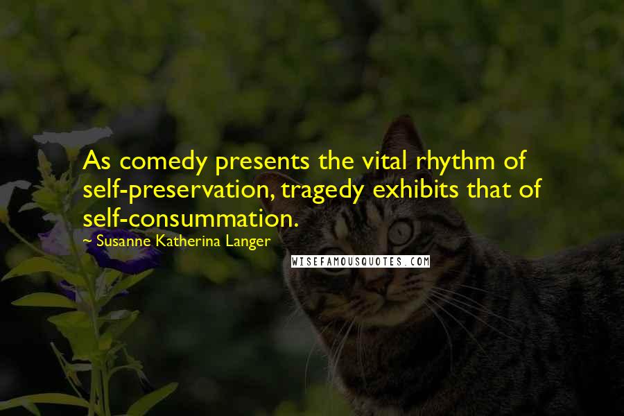 Susanne Katherina Langer Quotes: As comedy presents the vital rhythm of self-preservation, tragedy exhibits that of self-consummation.