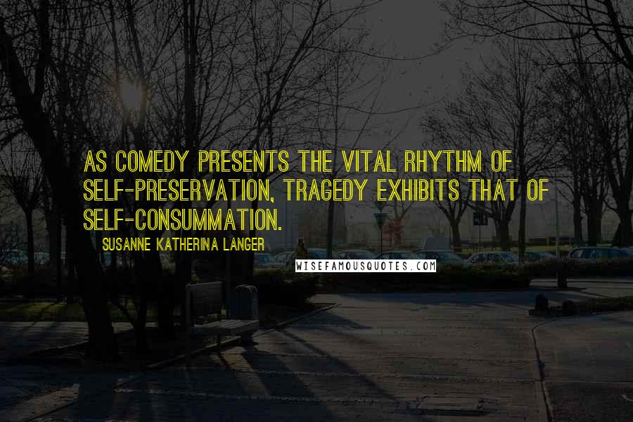 Susanne Katherina Langer Quotes: As comedy presents the vital rhythm of self-preservation, tragedy exhibits that of self-consummation.