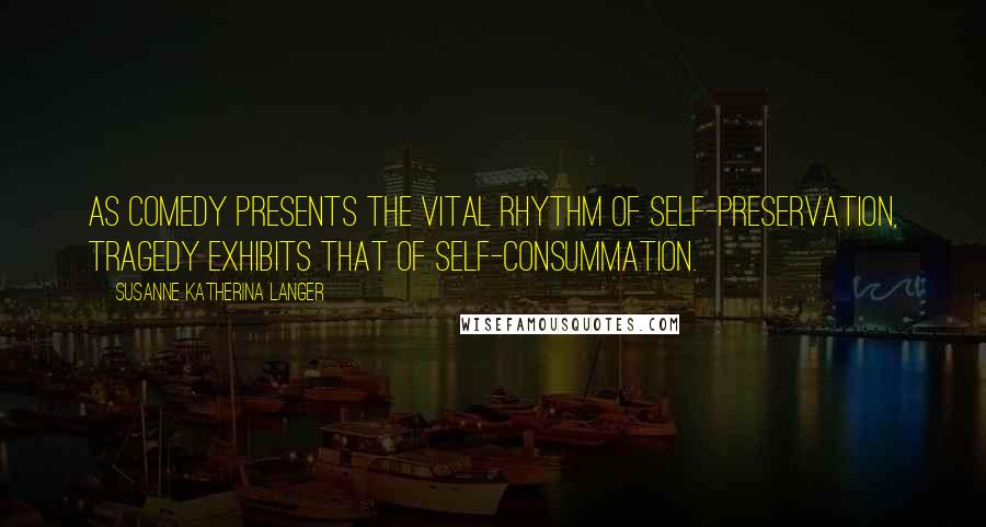 Susanne Katherina Langer Quotes: As comedy presents the vital rhythm of self-preservation, tragedy exhibits that of self-consummation.