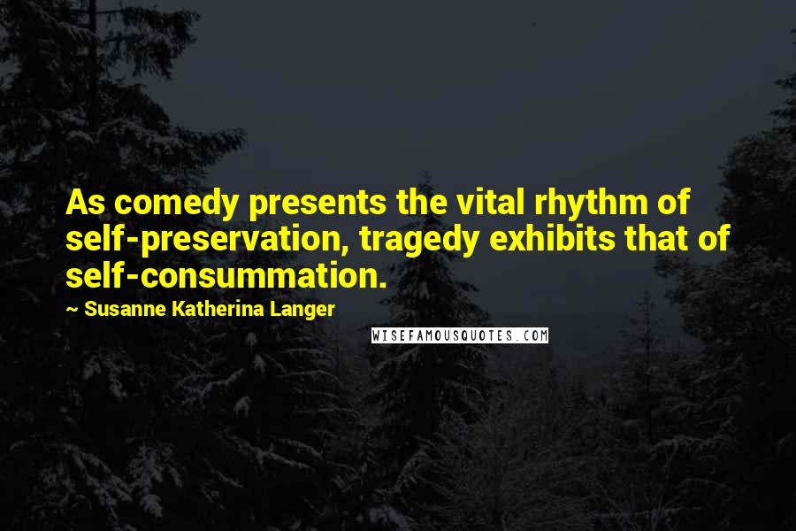 Susanne Katherina Langer Quotes: As comedy presents the vital rhythm of self-preservation, tragedy exhibits that of self-consummation.