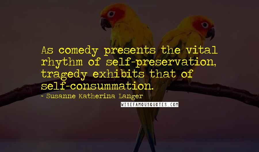 Susanne Katherina Langer Quotes: As comedy presents the vital rhythm of self-preservation, tragedy exhibits that of self-consummation.