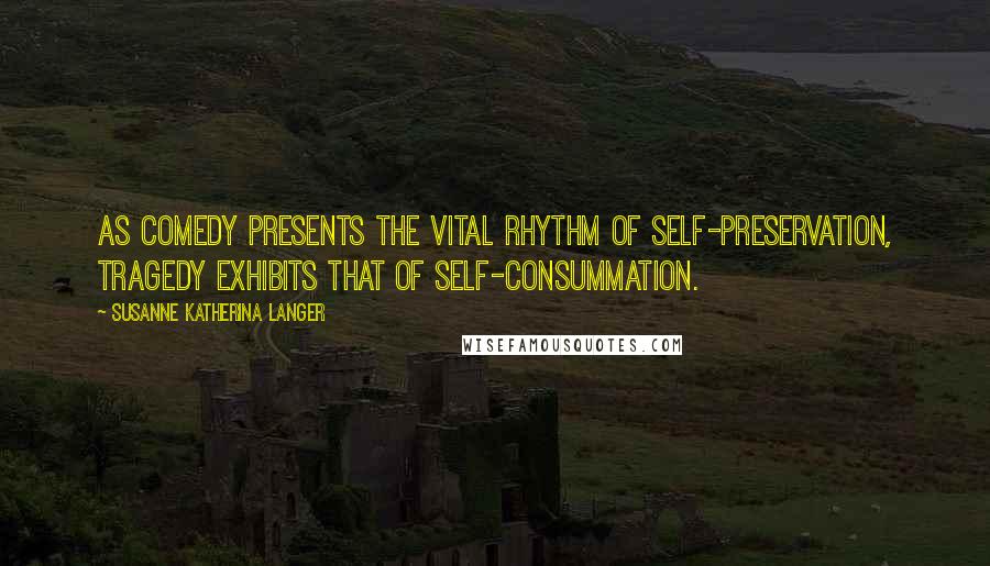 Susanne Katherina Langer Quotes: As comedy presents the vital rhythm of self-preservation, tragedy exhibits that of self-consummation.