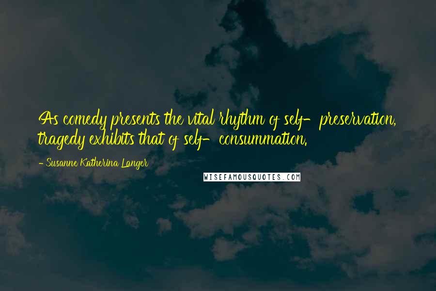Susanne Katherina Langer Quotes: As comedy presents the vital rhythm of self-preservation, tragedy exhibits that of self-consummation.