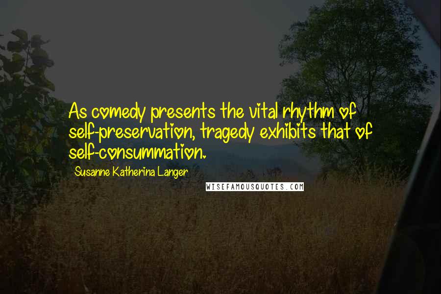 Susanne Katherina Langer Quotes: As comedy presents the vital rhythm of self-preservation, tragedy exhibits that of self-consummation.