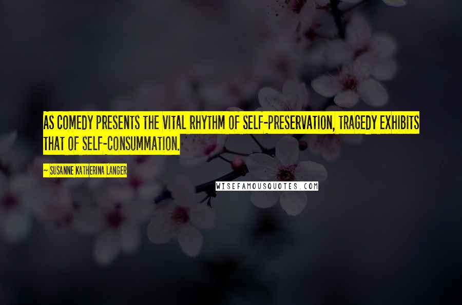 Susanne Katherina Langer Quotes: As comedy presents the vital rhythm of self-preservation, tragedy exhibits that of self-consummation.