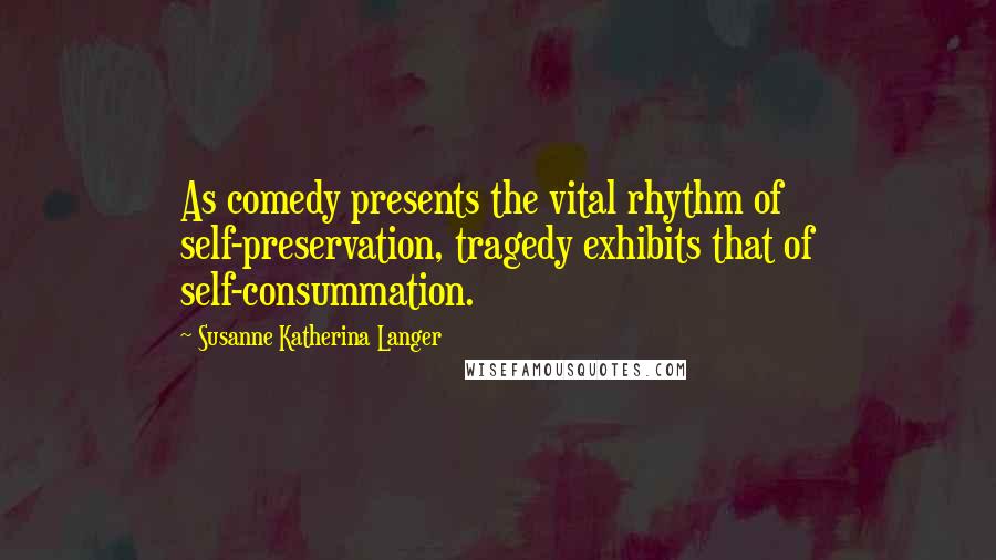 Susanne Katherina Langer Quotes: As comedy presents the vital rhythm of self-preservation, tragedy exhibits that of self-consummation.