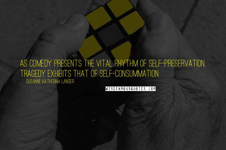 Susanne Katherina Langer Quotes: As comedy presents the vital rhythm of self-preservation, tragedy exhibits that of self-consummation.
