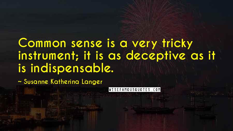 Susanne Katherina Langer Quotes: Common sense is a very tricky instrument; it is as deceptive as it is indispensable.