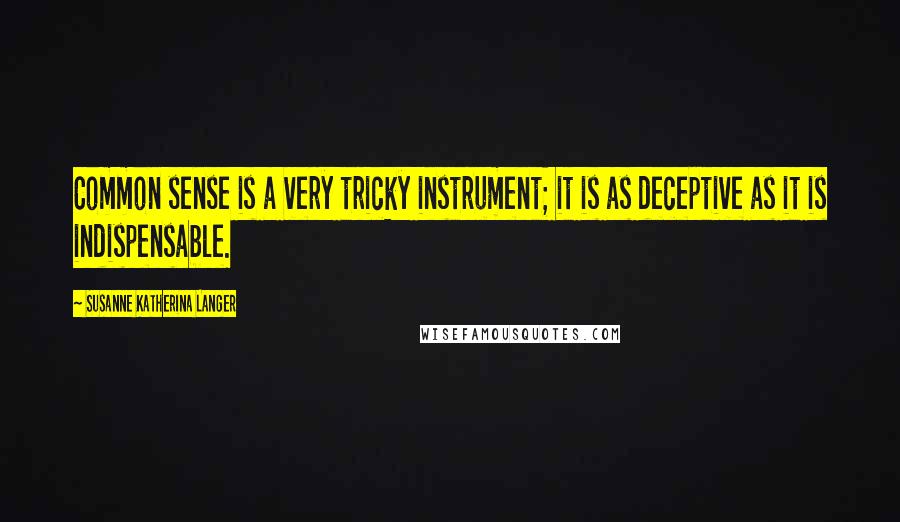 Susanne Katherina Langer Quotes: Common sense is a very tricky instrument; it is as deceptive as it is indispensable.