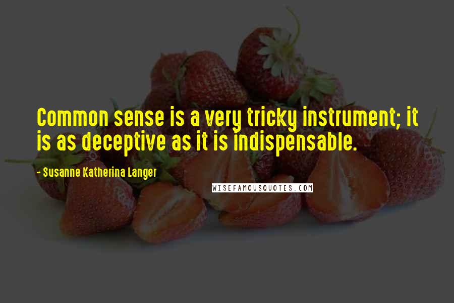Susanne Katherina Langer Quotes: Common sense is a very tricky instrument; it is as deceptive as it is indispensable.