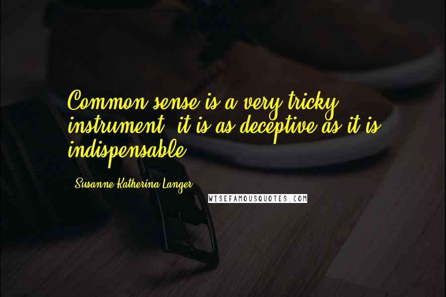 Susanne Katherina Langer Quotes: Common sense is a very tricky instrument; it is as deceptive as it is indispensable.