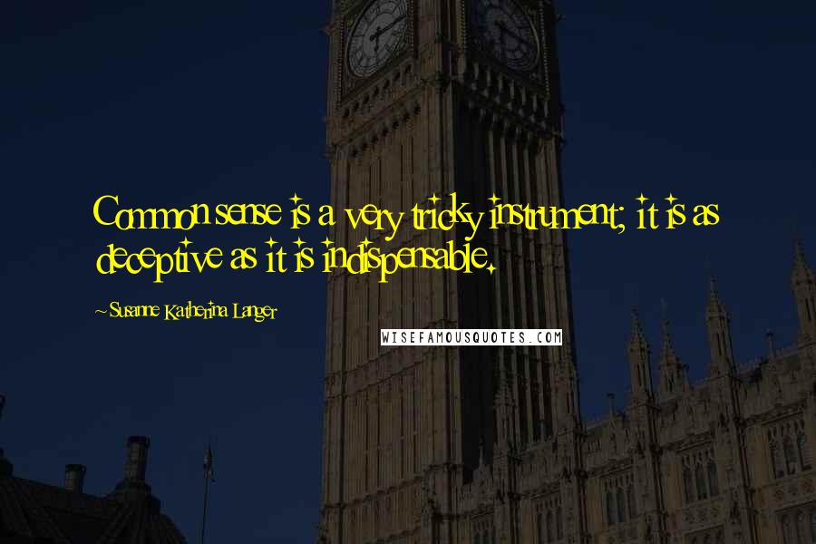 Susanne Katherina Langer Quotes: Common sense is a very tricky instrument; it is as deceptive as it is indispensable.