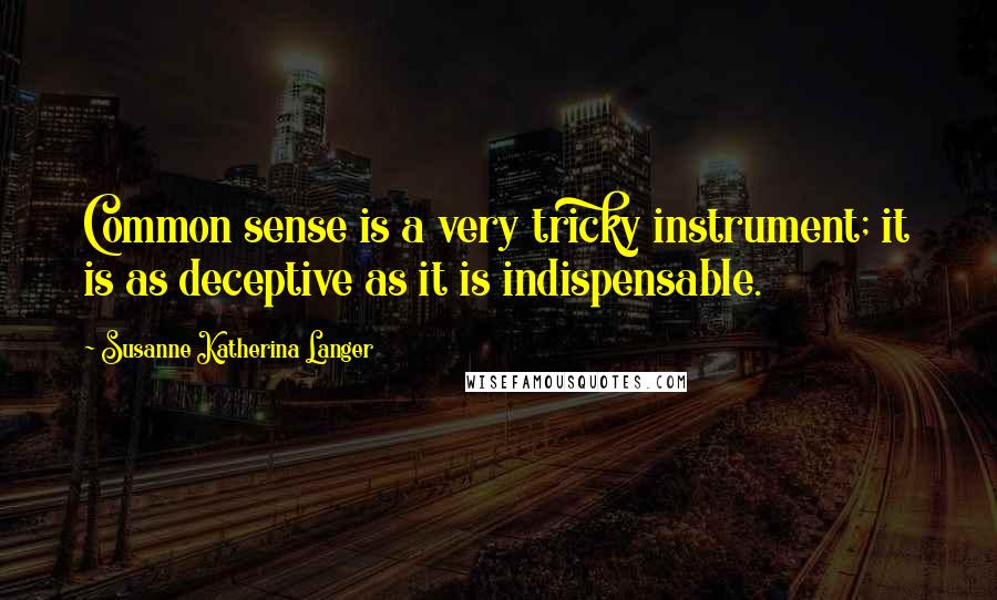 Susanne Katherina Langer Quotes: Common sense is a very tricky instrument; it is as deceptive as it is indispensable.