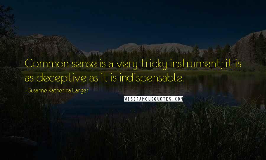 Susanne Katherina Langer Quotes: Common sense is a very tricky instrument; it is as deceptive as it is indispensable.