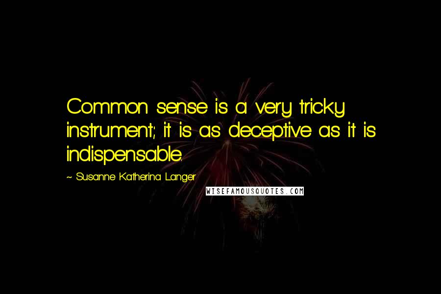 Susanne Katherina Langer Quotes: Common sense is a very tricky instrument; it is as deceptive as it is indispensable.