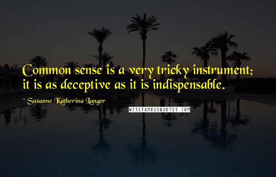 Susanne Katherina Langer Quotes: Common sense is a very tricky instrument; it is as deceptive as it is indispensable.