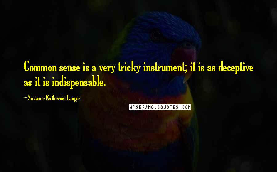 Susanne Katherina Langer Quotes: Common sense is a very tricky instrument; it is as deceptive as it is indispensable.