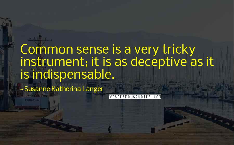 Susanne Katherina Langer Quotes: Common sense is a very tricky instrument; it is as deceptive as it is indispensable.