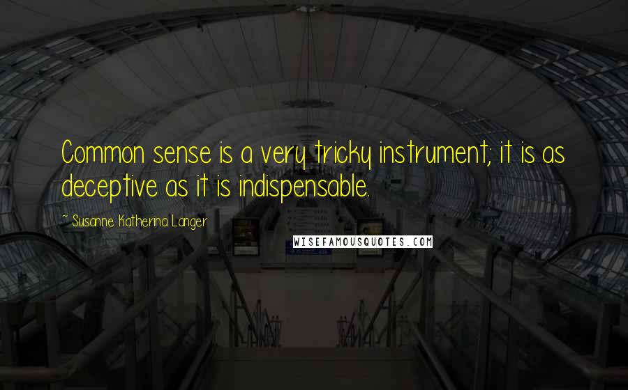 Susanne Katherina Langer Quotes: Common sense is a very tricky instrument; it is as deceptive as it is indispensable.