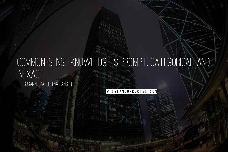 Susanne Katherina Langer Quotes: Common-sense knowledge is prompt, categorical, and inexact.