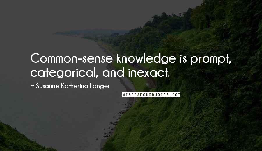 Susanne Katherina Langer Quotes: Common-sense knowledge is prompt, categorical, and inexact.