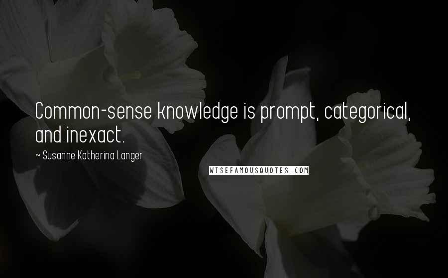 Susanne Katherina Langer Quotes: Common-sense knowledge is prompt, categorical, and inexact.