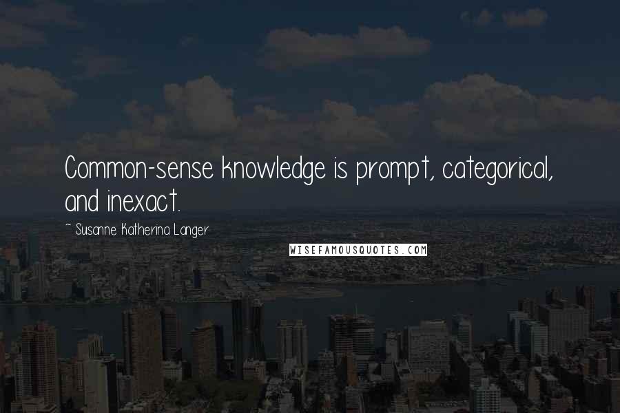 Susanne Katherina Langer Quotes: Common-sense knowledge is prompt, categorical, and inexact.