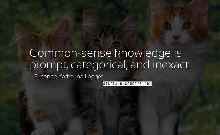 Susanne Katherina Langer Quotes: Common-sense knowledge is prompt, categorical, and inexact.