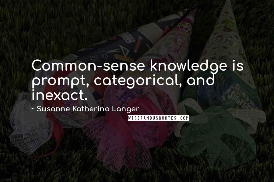 Susanne Katherina Langer Quotes: Common-sense knowledge is prompt, categorical, and inexact.