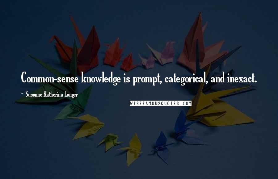 Susanne Katherina Langer Quotes: Common-sense knowledge is prompt, categorical, and inexact.