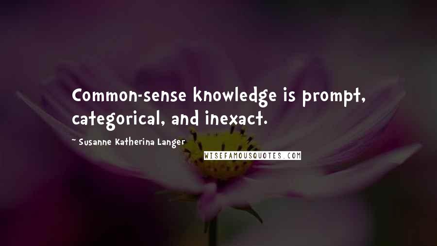 Susanne Katherina Langer Quotes: Common-sense knowledge is prompt, categorical, and inexact.