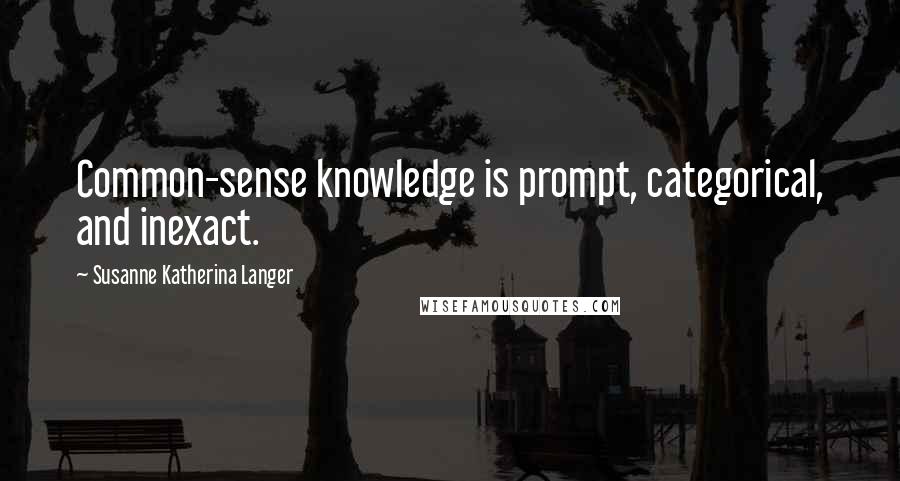 Susanne Katherina Langer Quotes: Common-sense knowledge is prompt, categorical, and inexact.