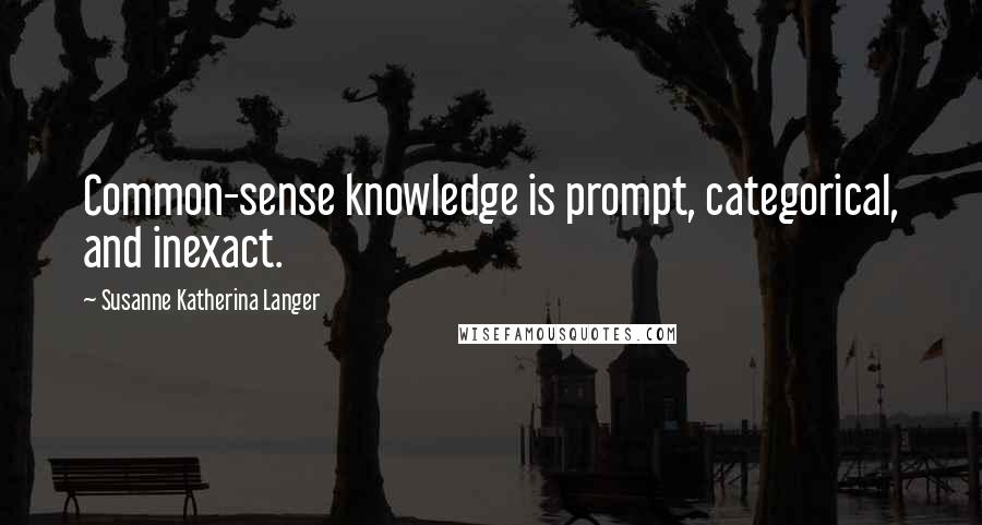 Susanne Katherina Langer Quotes: Common-sense knowledge is prompt, categorical, and inexact.