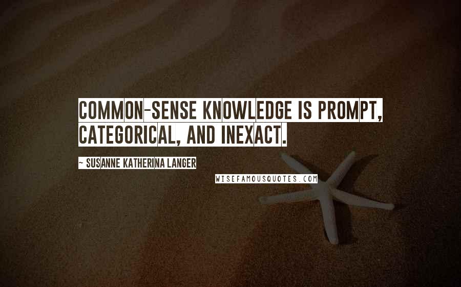 Susanne Katherina Langer Quotes: Common-sense knowledge is prompt, categorical, and inexact.