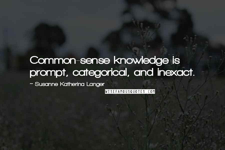 Susanne Katherina Langer Quotes: Common-sense knowledge is prompt, categorical, and inexact.