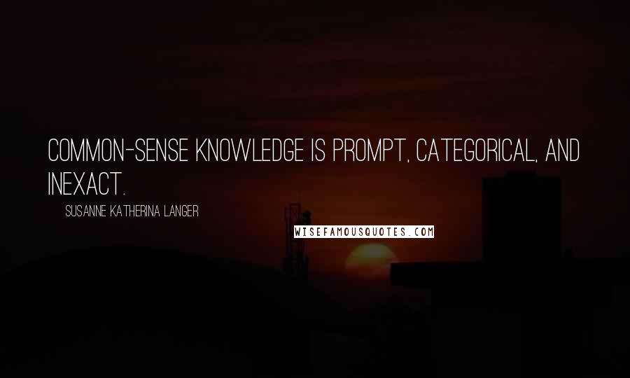 Susanne Katherina Langer Quotes: Common-sense knowledge is prompt, categorical, and inexact.