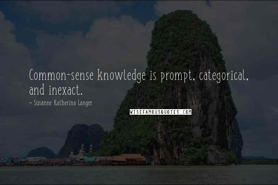 Susanne Katherina Langer Quotes: Common-sense knowledge is prompt, categorical, and inexact.