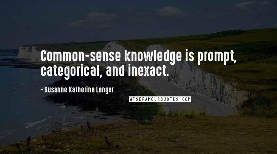 Susanne Katherina Langer Quotes: Common-sense knowledge is prompt, categorical, and inexact.