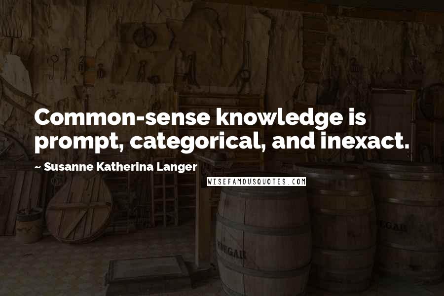 Susanne Katherina Langer Quotes: Common-sense knowledge is prompt, categorical, and inexact.