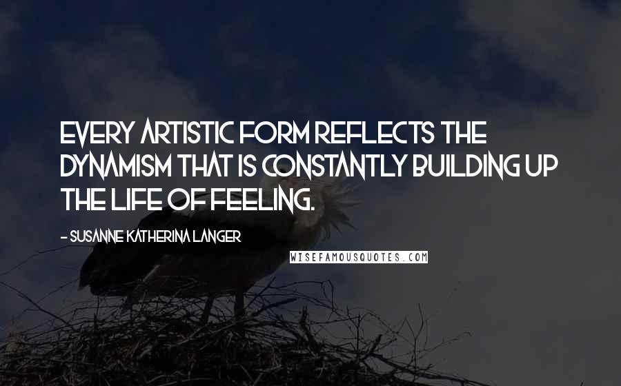 Susanne Katherina Langer Quotes: Every artistic form reflects the dynamism that is constantly building up the life of feeling.