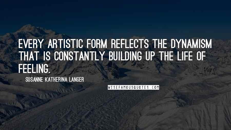 Susanne Katherina Langer Quotes: Every artistic form reflects the dynamism that is constantly building up the life of feeling.